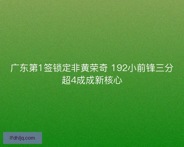 广东第1签锁定非黄荣奇 192小前锋三分超4成成新核心