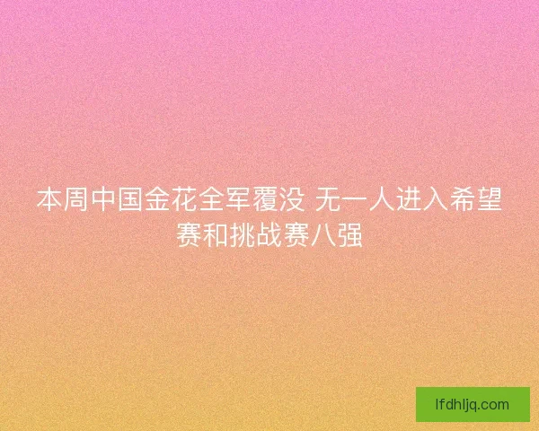 本周中国金花全军覆没 无一人进入希望赛和挑战赛八强 本周中国金花全军覆没 无一人进入希望赛和挑战赛八强
