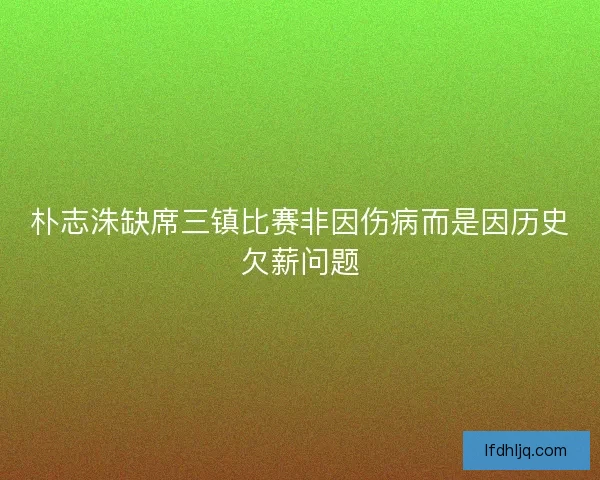 朴志洙缺席三镇比赛非因伤病而是因历史欠薪问题 朴志洙缺席三镇比赛非因伤病而是因历史欠薪问题