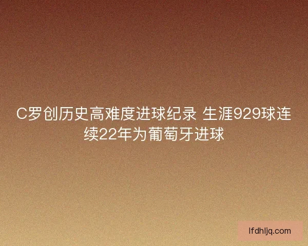 C罗创历史高难度进球纪录 生涯929球连续22年为葡萄牙进球