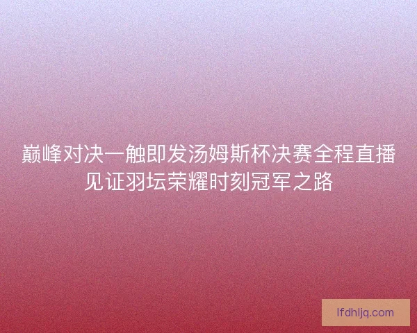 巅峰对决一触即发汤姆斯杯决赛全程直播见证羽坛荣耀时刻冠军之路