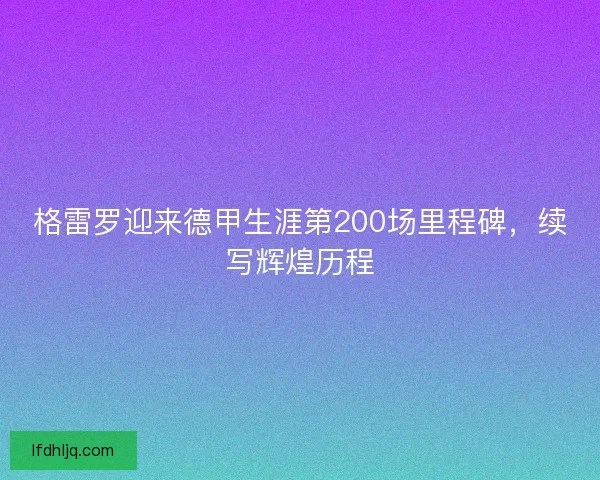 格雷罗迎来德甲生涯第200场里程碑，续写辉煌历程