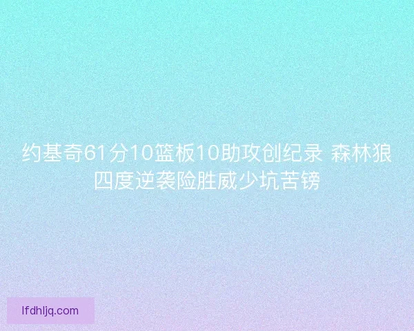 约基奇61分10篮板10助攻创纪录 森林狼四度逆袭险胜威少坑苦镑