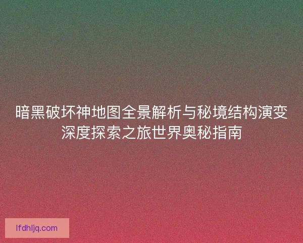 暗黑破坏神地图全景解析与秘境结构演变深度探索之旅世界奥秘指南
