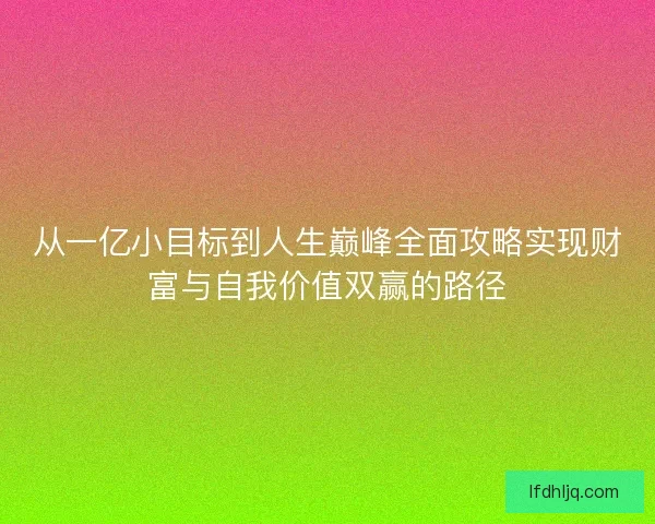 从一亿小目标到人生巅峰全面攻略实现财富与自我价值双赢的路径