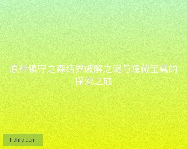 原神镇守之森结界破解之谜与隐藏宝藏的探索之旅
