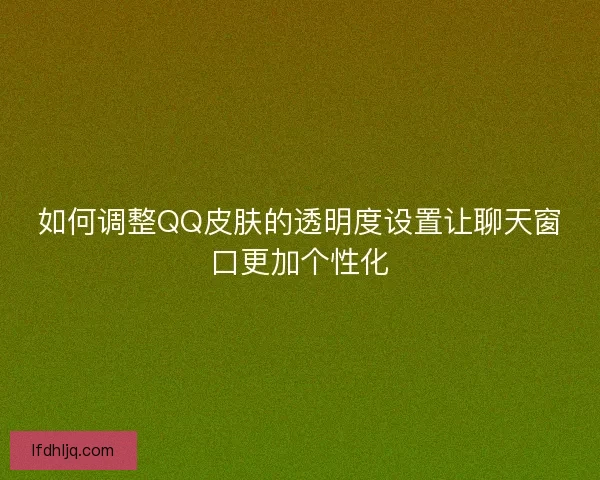 如何调整QQ皮肤的透明度设置让聊天窗口更加个性化