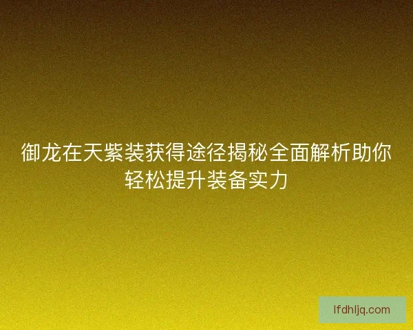御龙在天紫装获得途径揭秘全面解析助你轻松提升装备实力