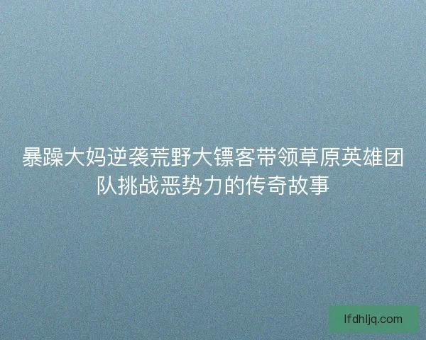 暴躁大妈逆袭荒野大镖客带领草原英雄团队挑战恶势力的传奇故事