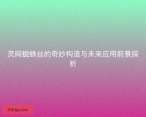 灵网蜘蛛丝的奇妙构造与未来应用前景探析