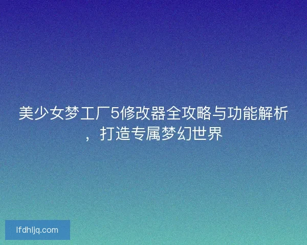 美少女梦工厂5修改器全攻略与功能解析，打造专属梦幻世界