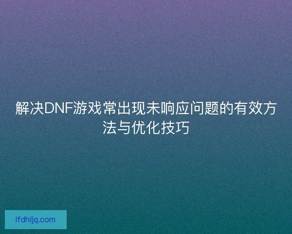 解决DNF游戏常出现未响应问题的有效方法与优化技巧
