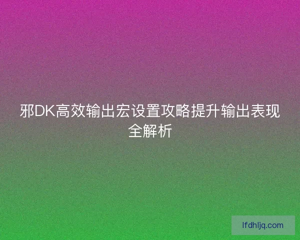 邪DK高效输出宏设置攻略提升输出表现全解析