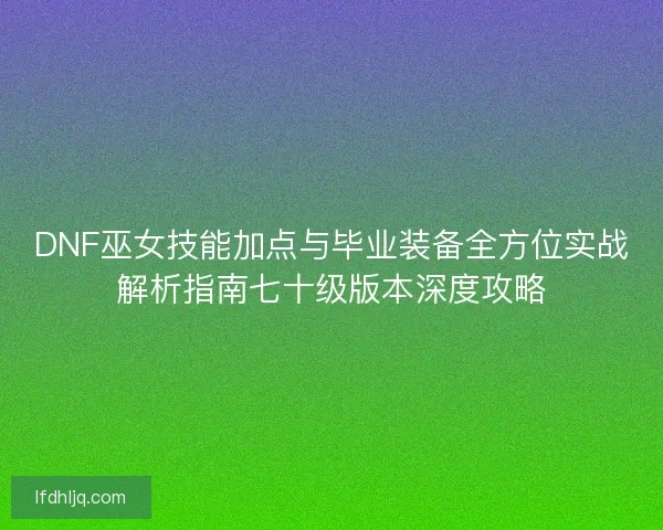 DNF巫女技能加点与毕业装备全方位实战解析指南七十级版本深度攻略