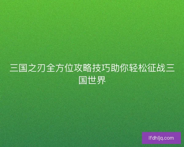 三国之刃全方位攻略技巧助你轻松征战三国世界