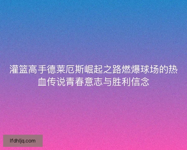 灌篮高手德莱厄斯崛起之路燃爆球场的热血传说青春意志与胜利信念