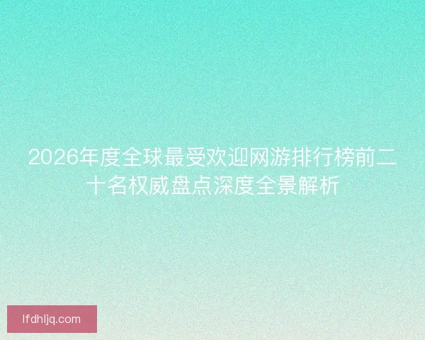 2026年度全球最受欢迎网游排行榜前二十名权威盘点深度全景解析