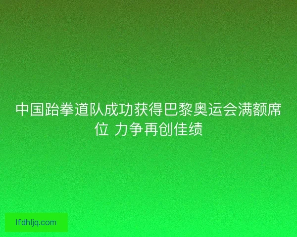 中国跆拳道队成功获得巴黎奥运会满额席位 力争再创佳绩