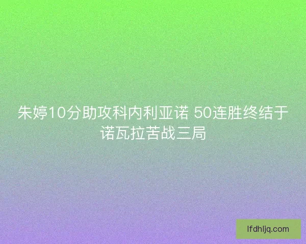 朱婷10分助攻科内利亚诺 50连胜终结于诺瓦拉苦战三局 朱婷10分助攻科内利亚诺 50连胜终结于诺瓦拉苦战三局