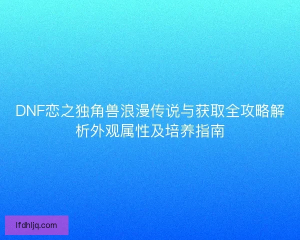 DNF恋之独角兽浪漫传说与获取全攻略解析外观属性及培养指南