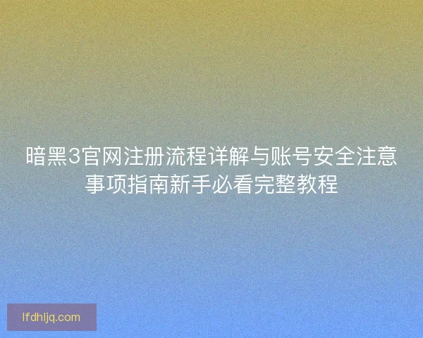暗黑3官网注册流程详解与账号安全注意事项指南新手必看完整教程