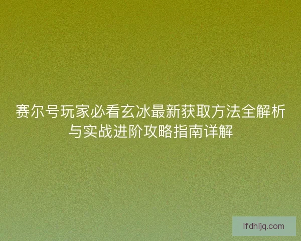 赛尔号玩家必看玄冰最新获取方法全解析与实战进阶攻略指南详解