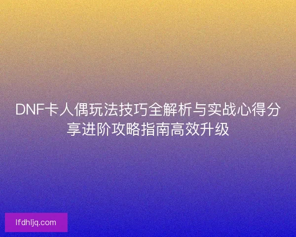 DNF卡人偶玩法技巧全解析与实战心得分享进阶攻略指南高效升级