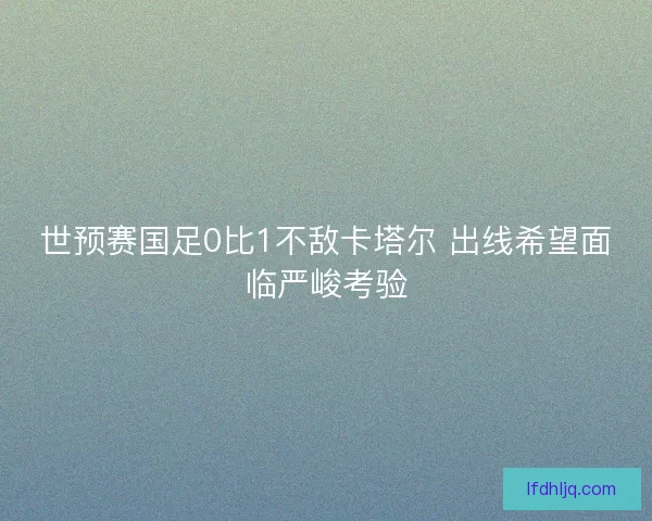 世预赛国足0比1不敌卡塔尔 出线希望面临严峻考验