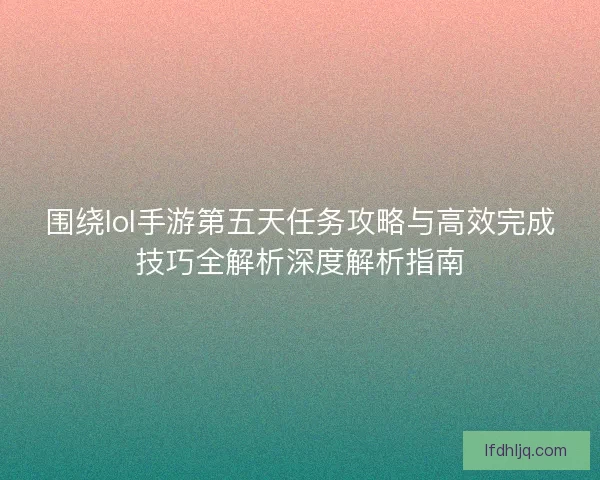 围绕lol手游第五天任务攻略与高效完成技巧全解析深度解析指南