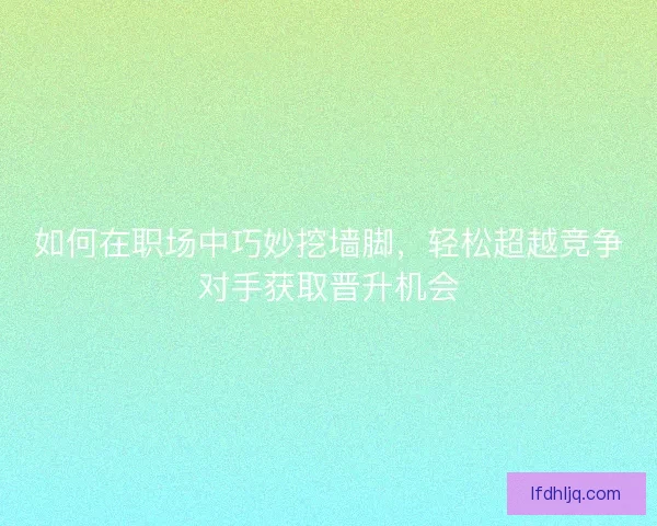 如何在职场中巧妙挖墙脚，轻松超越竞争对手获取晋升机会