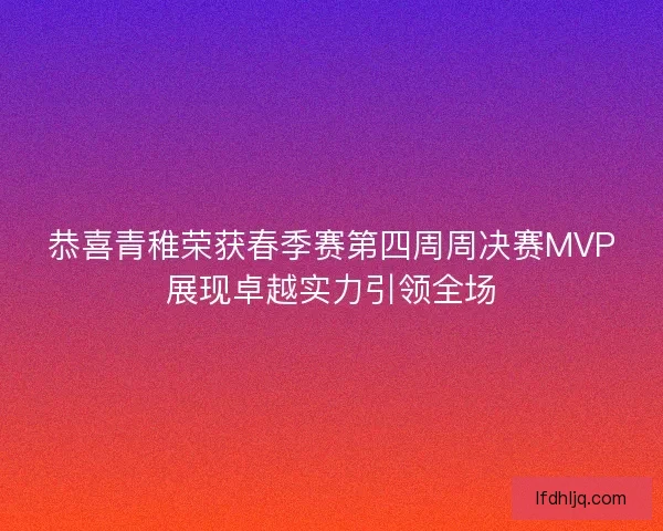 恭喜青稚荣获春季赛第四周周决赛MVP展现卓越实力引领全场