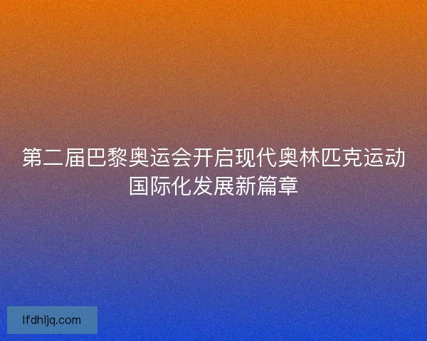 第二届巴黎奥运会开启现代奥林匹克运动国际化发展新篇章