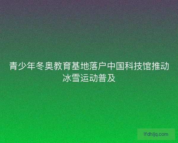 青少年冬奥教育基地落户中国科技馆推动冰雪运动普及 青少年冬奥教育基地落户中国科技馆推动冰雪运动普及