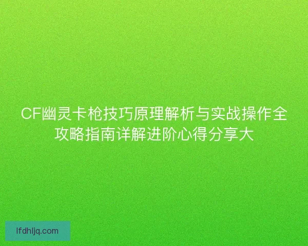 CF幽灵卡枪技巧原理解析与实战操作全攻略指南详解进阶心得分享大