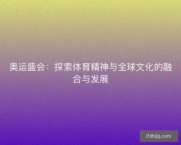 奥运盛会：探索体育精神与全球文化的融合与发展