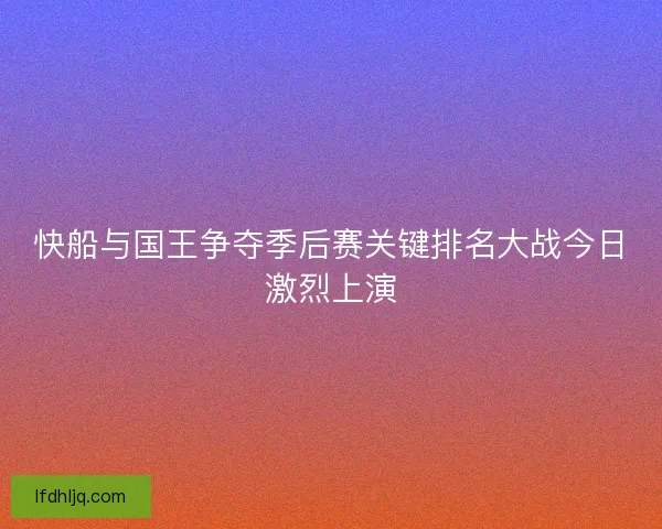 快船与国王争夺季后赛关键排名大战今日激烈上演