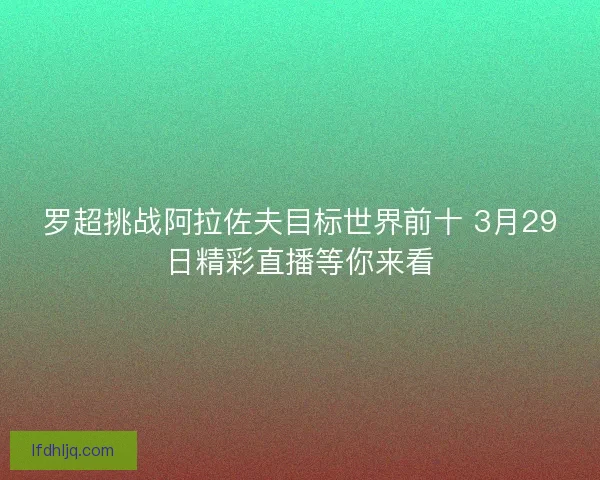 罗超挑战阿拉佐夫目标世界前十 3月29日精彩直播等你来看