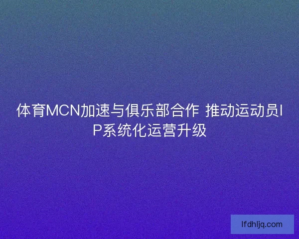 体育MCN加速与俱乐部合作 推动运动员IP系统化运营升级