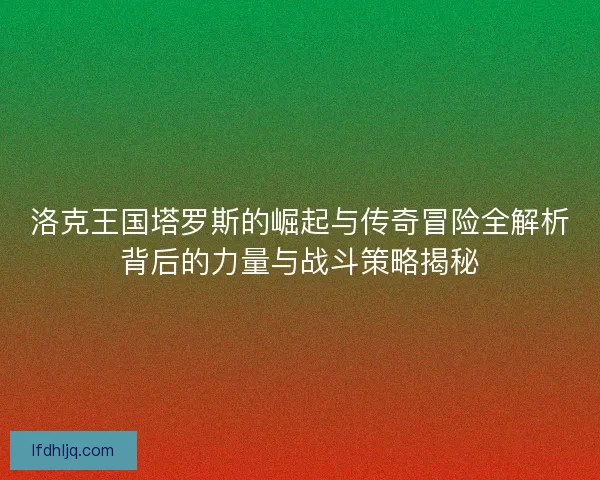 洛克王国塔罗斯的崛起与传奇冒险全解析背后的力量与战斗策略揭秘