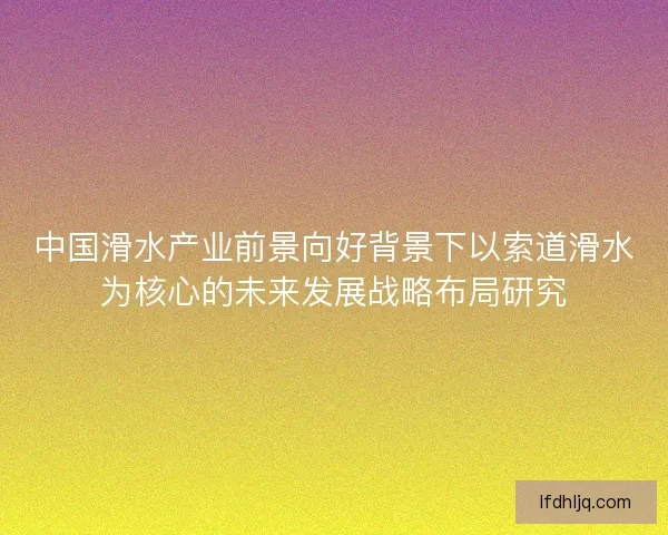 中国滑水产业前景向好背景下以索道滑水为核心的未来发展战略布局研究