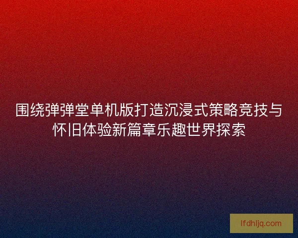围绕弹弹堂单机版打造沉浸式策略竞技与怀旧体验新篇章乐趣世界探索 围绕弹弹堂单机版打造沉浸式策略竞技与怀旧体验新篇章乐趣世界探索