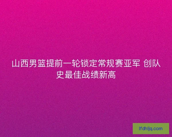 山西男篮提前一轮锁定常规赛亚军 创队史最佳战绩新高 山西男篮提前一轮锁定常规赛亚军 创队史最佳战绩新高