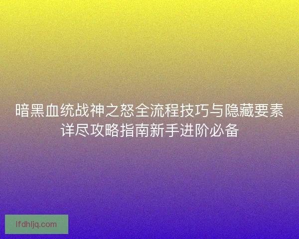 暗黑血统战神之怒全流程技巧与隐藏要素详尽攻略指南新手进阶必备