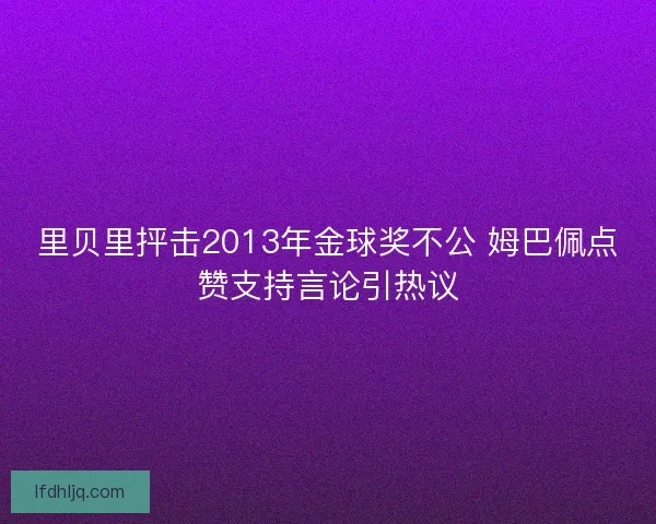 里贝里抨击2013年金球奖不公 姆巴佩点赞支持言论引热议