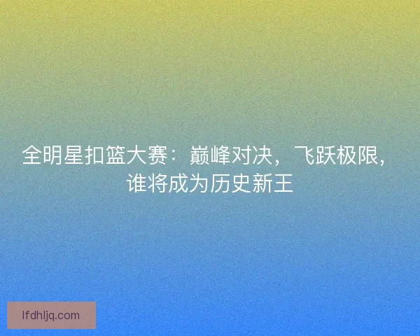 全明星扣篮大赛:巅峰对决,飞跃极限,谁将成为历史新王 全明星扣篮大赛:巅峰对决,飞跃极限,谁将成为历史新王