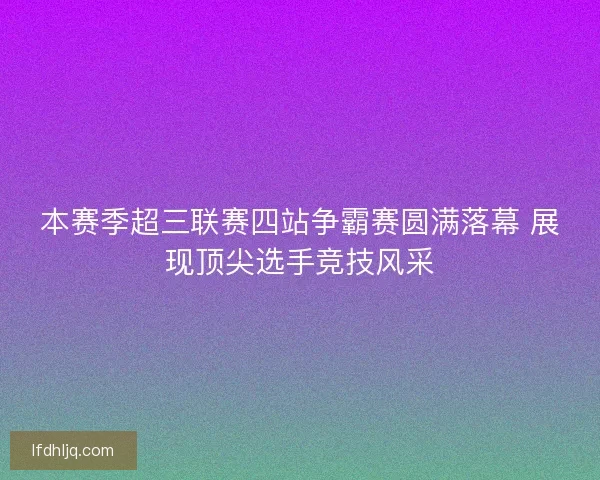 本赛季超三联赛四站争霸赛圆满落幕 展现顶尖选手竞技风采