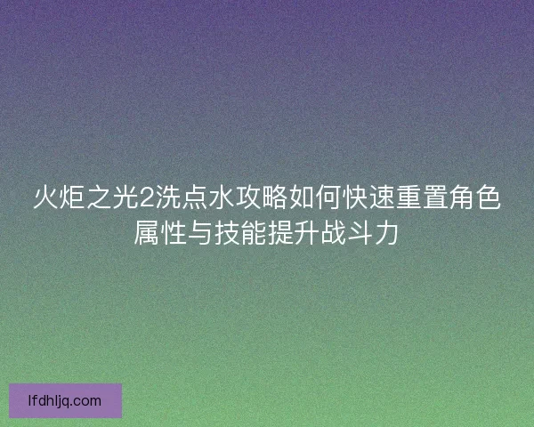 火炬之光2洗点水攻略如何快速重置角色属性与技能提升战斗力