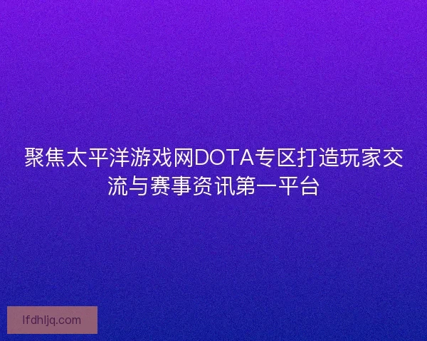 聚焦太平洋游戏网DOTA专区打造玩家交流与赛事资讯第一平台