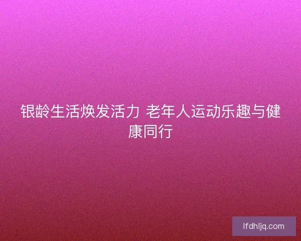 银龄生活焕发活力 老年人运动乐趣与健康同行