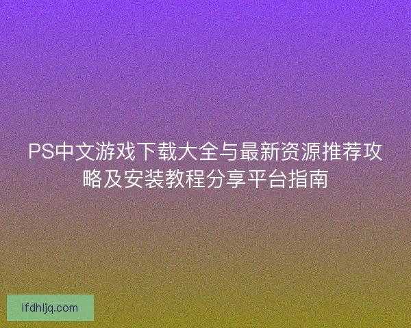 PS中文游戏下载大全与最新资源推荐攻略及安装教程分享平台指南 PS中文游戏下载大全与最新资源推荐攻略及安装教程分享平台指南